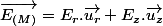\overrightarrow{E_{(M)}}=E_{r}.\overrightarrow{u_{r}}+E_{z}.\overrightarrow{u_{z}}