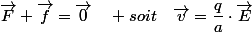 \overrightarrow{F}+\overrightarrow{f}=\overrightarrow{0}\quad soit\quad\overrightarrow{v}=\dfrac{q}{a}\cdot\overrightarrow{E}