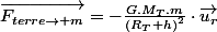 \overrightarrow{F_{terre\rightarrow m}}=-\frac{G.M_{T}.m}{\left(R_{T}+h\right)^{2}}\cdot\overrightarrow{u_{r}}