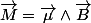 \overrightarrow{M}=\overrightarrow{\mu}\wedge\overrightarrow{B}