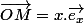 \overrightarrow{OM}=x.\overrightarrow{e_{x}}