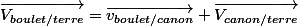 \overrightarrow{V_{boulet/terre}}=\overrightarrow{v_{boulet/canon}}+\overrightarrow{V_{canon/terre}}