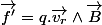 \overrightarrow{f'}=q.\overrightarrow{v_{r}}\wedge\overrightarrow{B}