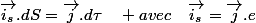 \overrightarrow{i_{s}}.dS=\overrightarrow{j}.d\tau\quad avec\quad\overrightarrow{i_{s}}=\overrightarrow{j}.e