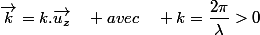 \overrightarrow{k}=k.\overrightarrow{u_{z}}\quad avec\quad k=\dfrac{2\pi}{\lambda}>0
