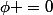 \phi =0