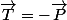 \quad\overrightarrow{T}=-\overrightarrow{P}