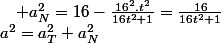 a^{2}=a_{T}^{2}+a_{N}^{2}\quad;\quad a_{N}^{2}=16-\frac{16^{2}.t^{2}}{16t^{2}+1}=\frac{16}{16t^{2}+1}