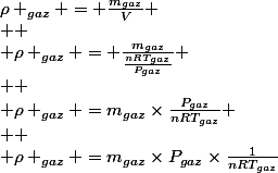 \rho _{gaz} = \frac{m_{gaz}}{V}
 \\ 
 \\ \rho _{gaz} = \frac{m_{gaz}}{\frac{nRT_{gaz}}{P_{gaz}}}
 \\ 
 \\ \rho _{gaz} ={m_{gaz}}\times\frac{P_{gaz}}{nRT_{gaz}}
 \\ 
 \\ \rho _{gaz} ={m_{gaz}}\times{P_{gaz}}\times\frac{1}{{nRT_{gaz}}}