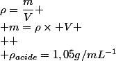 \rho=\dfrac{m}{V}
 \\ m=\rho\times V
 \\ 
 \\ \rho_{acide}=1,05g/mL^{-1}