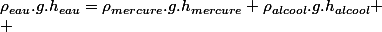 \rho_{eau}.g.h_{eau}=\rho_{mercure}.g.h_{mercure}+\rho_{alcool}.g.h_{alcool}
 \\ 