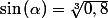 \sin\left(\alpha\right)=\sqrt[3]{0,8}\quad;\quad\boxed{\alpha\approx68,2\text{\textdegree}}