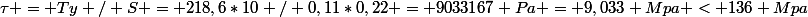 \tau = Ty / S = 218,6*10 / 0,11*0,22 = 9033167 Pa = 9,033 Mpa < 136 Mpa