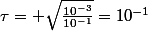 \tau= \sqrt{\frac{10^{-3}}{10^{-1}}}=10^{-1}