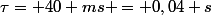 \tau= 40 ms = 0,04 s