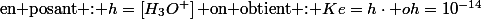 \text{en posant : \ensuremath{h=\left[H_{3}O^{+}\right]\text{ on obtient : \ensuremath{Ke=h\cdot oh=10^{-14}}}}}