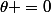 \theta =0