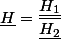 \underline{H}=\dfrac{\underline{H_{1}}}{\underline{H_{2}}}