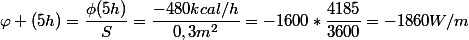 \varphi (5h)=\dfrac{\phi(5h)}{S}=\dfrac{-480kcal/h}{0,3m^2}=-1600*\dfrac{4185}{3600}=-1860W/m