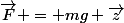 \vec{F} = mg \vec{z}