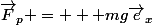 \vec{F}_{p} = + mg\vec{e}_x