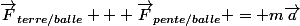 \vec{F}_{terre/balle} + \vec{F}_{pente/balle} = m\vec{a}