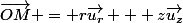\vec{OM} = r\vec{u_{r}} + z\vec{u_{z}}