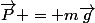 \vec{P} = m\vec{g}