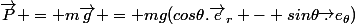 \vec{P} = m\vec{g} = mg(cos\theta.\vec{e}_r - sin\theta\vec.{e}_{\theta})