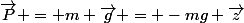 \vec{P} = m \vec{g} = -mg \vec{z}