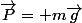 \vec{P}= m\vec{g}