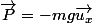 \vec{P}=-mg\vec{u_{x}}