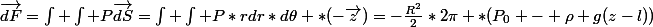 \vec{dF}=\int \int P\vec{dS}=\int \int P*rdr*d\theta *(-\vec{z})=-\frac{R^2}{2}*2\pi *(P_0 - \rho g(z-l))