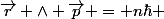\vec{r} \wedge \vec{p} = n\hbar 