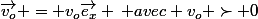 \vec{v_o} = v_o\vec{e_x} \: avec v_o \succ 0