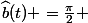\widehat{b}(t) =\frac{\pi}{2} 