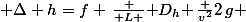 {\displaystyle \Delta h=f \,{\frac {\mathrm {L} }{\mathrm {D_{h}} }}\,{\frac {v^{2}}{2\,g}}} 