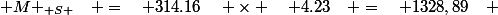 { M }_{ S }\quad =\quad 314.16\quad \times \quad 4.23\quad =\quad 1328,89\quad \\