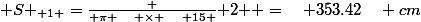{ S }_{ 1 }=\frac { \pi \quad \times \quad 15 }{ 2 } =\quad 353.42\quad cm