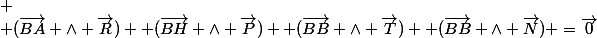 
 \\ (\vec{BA} \wedge \vec{R}) +(\vec{BH} \wedge \vec{P}) +(\vec{BB} \wedge \vec{T}) +(\vec{BB} \wedge \vec{N}) =\vec{0}