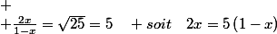 
 \\ \frac{2x}{1-x}=\sqrt{25}=5\quad soit\quad2x=5\left(1-x\right)