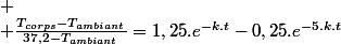 
 \\ \frac{T_{corps}-T_{ambiant}}{37,2-T_{ambiant}}=1,25.e^{-k.t}-0,25.e^{-5.k.t}