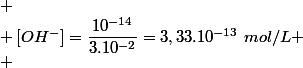 
 \\ \left[OH^{-}\right]=\dfrac{10^{-14}}{3.10^{-2}}=3,33.10^{-13}~mol/L
 \\ 