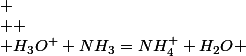 
 \\  \\ H_{3}O^{+}+NH_{3}=NH_{4}^{+}+H_{2}O 