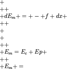  \\ \large \\ E_m=E_c+Ep \\  \\ E_m =&nbsp;&nbsp;\dfrac{1}{2}(mv^2+kx^2) \\  \\ \dfrac{dE_m}{dt}=mv \dfrac{dv}{dt}+k\dfrac{dx}{dt}x=mv \dfrac{dv}{dt}+kvx=v(m \dfrac{d^2x}{dt^2}+kx ) \\  \\ \text { J'extrais de l'�quation diff�rentielle le terme}  \\ m \dfrac{d^2x}{dt^2}+kx = -h \dfrac{dx}{dt}=-hv=-f \\  \\ \text{et j'obtiens} \\  \\ \dfrac{dE_m}{dt} = -fv = - f \dfrac{dx}{dt}&nbsp;&nbsp; \\  \\ dE_m = - f dx \\  \\ 