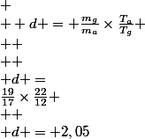  \\  d = \frac{m_{g}}{m_{a}}\times\frac{T_{a}}{T_{g}} \\  \\  \\ d =&nbsp;&nbsp;\frac{19}{17}\times\frac{22}{12} \\  \\ d = 2,05&nbsp;&nbsp;a&nbsp;&nbsp;10^{-2}&nbsp;&nbsp;pr�s \\  