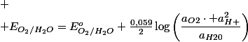 
 \\ E_{O_{2}/H_{2}O}=E_{O_{2}/H_{2}O}^{o}+\frac{0,059}{2}\log\left(\dfrac{a_{O2}\cdot a_{H+}^{2}}{a_{H20}}\right)