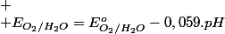 
 \\ E_{O_{2}/H_{2}O}=E_{O_{2}/H_{2}O}^{o}-0,059.pH