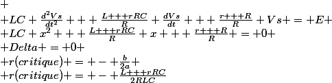 
 \\ LC \frac{d^2Vs}{dt^2} + \frac{L + rRC}{R} \frac{dVs}{dt} + \frac{r + R}{R} Vs = E
 \\ LC x^2 + \frac{L + rRC}{R} x + \frac{r + R}{R} = 0
 \\ Delta = 0
 \\ r(critique) = - \frac{b}{2a}
 \\ r(critique) = - \frac{L + rRC}{2RLC}