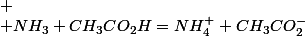 
 \\ NH_{3}+CH_{3}CO_{2}H=NH_{4}^{+}+CH_{3}CO_{2}^{-}